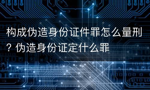 构成伪造身份证件罪怎么量刑? 伪造身份证定什么罪