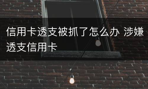 信用卡透支被抓了怎么办 涉嫌透支信用卡