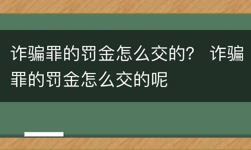 诈骗罪的罚金怎么交的？ 诈骗罪的罚金怎么交的呢