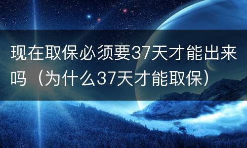 现在取保必须要37天才能出来吗（为什么37天才能取保）