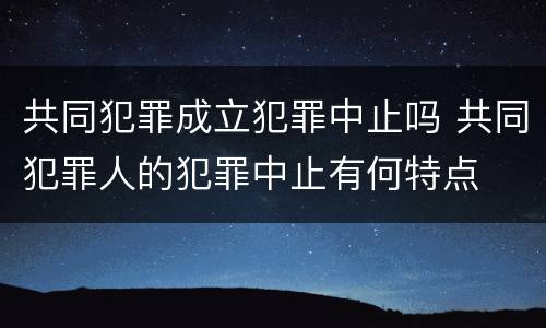 共同犯罪成立犯罪中止吗 共同犯罪人的犯罪中止有何特点