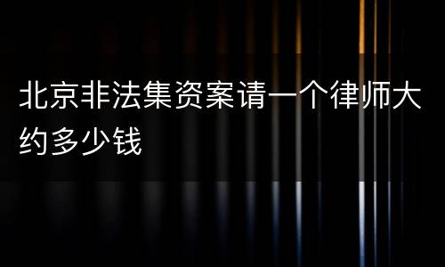 北京非法集资案请一个律师大约多少钱