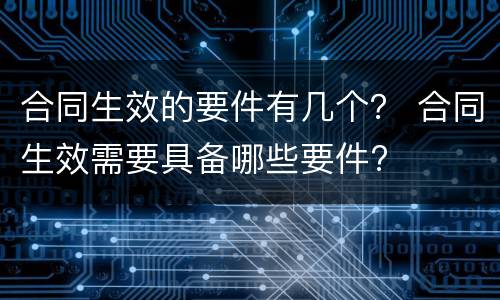 合同生效的要件有几个？ 合同生效需要具备哪些要件?