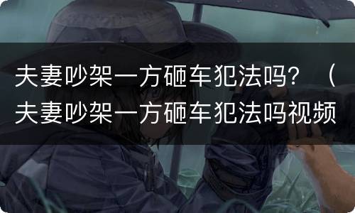 夫妻吵架一方砸车犯法吗？（夫妻吵架一方砸车犯法吗视频）