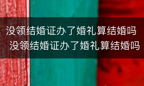 没领结婚证办了婚礼算结婚吗 没领结婚证办了婚礼算结婚吗知乎