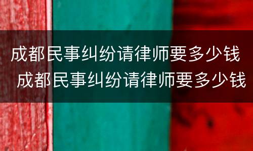 成都民事纠纷请律师要多少钱 成都民事纠纷请律师要多少钱呢