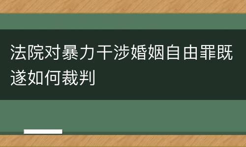 法院对暴力干涉婚姻自由罪既遂如何裁判