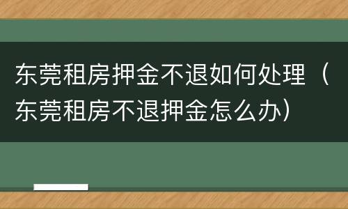 东莞租房押金不退如何处理（东莞租房不退押金怎么办）