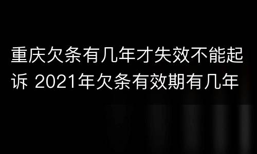 重庆欠条有几年才失效不能起诉 2021年欠条有效期有几年