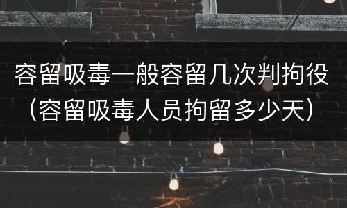 容留吸毒一般容留几次判拘役（容留吸毒人员拘留多少天）