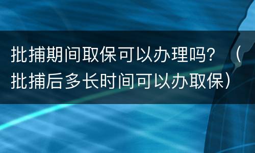 批捕期间取保可以办理吗？（批捕后多长时间可以办取保）