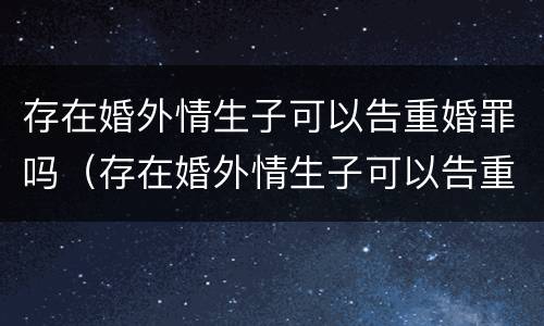 存在婚外情生子可以告重婚罪吗（存在婚外情生子可以告重婚罪吗）