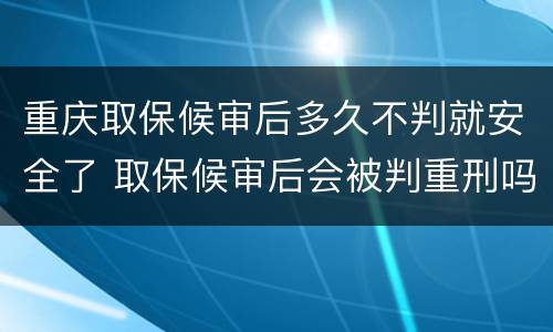 重庆取保候审后多久不判就安全了 取保候审后会被判重刑吗