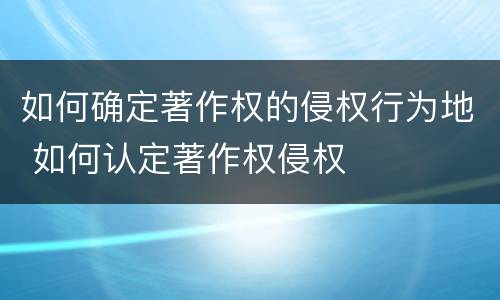 如何确定著作权的侵权行为地 如何认定著作权侵权