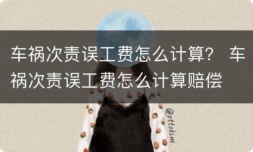 车祸次责误工费怎么计算？ 车祸次责误工费怎么计算赔偿