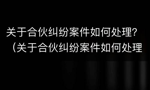 关于合伙纠纷案件如何处理？（关于合伙纠纷案件如何处理的规定）