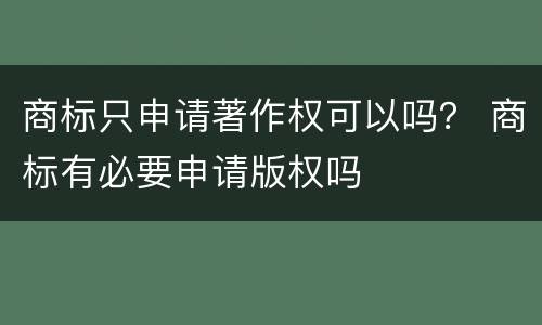 商标只申请著作权可以吗？ 商标有必要申请版权吗