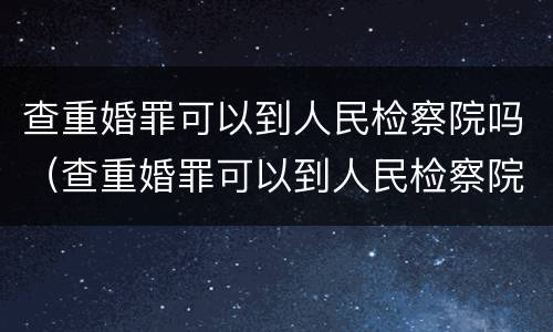 查重婚罪可以到人民检察院吗（查重婚罪可以到人民检察院吗）