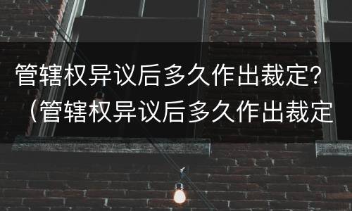 管辖权异议后多久作出裁定？（管辖权异议后多久作出裁定书）