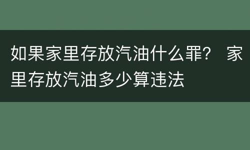 如果家里存放汽油什么罪？ 家里存放汽油多少算违法