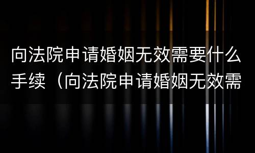 向法院申请婚姻无效需要什么手续（向法院申请婚姻无效需要什么手续和证据）