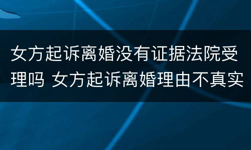 女方起诉离婚没有证据法院受理吗 女方起诉离婚理由不真实我应该怎么办