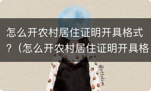 怎么开农村居住证明开具格式?（怎么开农村居住证明开具格式不对）