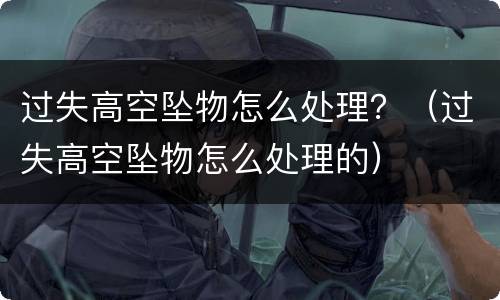 过失高空坠物怎么处理？（过失高空坠物怎么处理的）