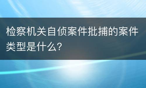 检察机关自侦案件批捕的案件类型是什么？