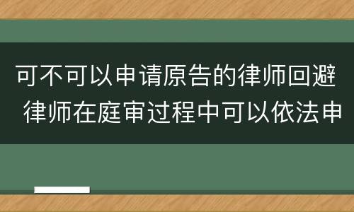 可不可以申请原告的律师回避 律师在庭审过程中可以依法申请法院回避吗