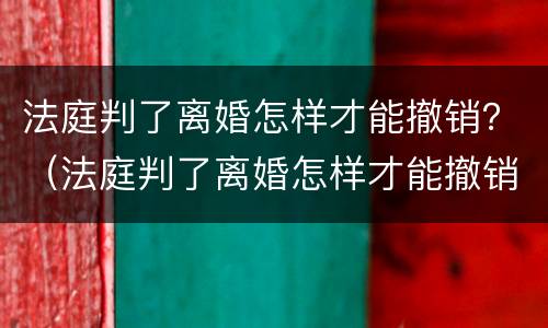 法庭判了离婚怎样才能撤销？（法庭判了离婚怎样才能撤销）