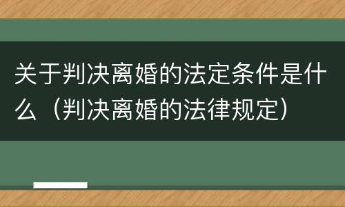 关于判决离婚的法定条件是什么（判决离婚的法律规定）