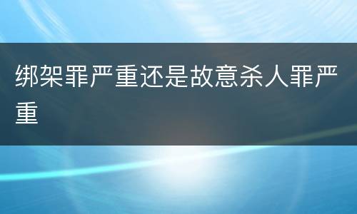 绑架罪严重还是故意杀人罪严重