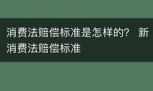 消费法赔偿标准是怎样的？ 新消费法赔偿标准