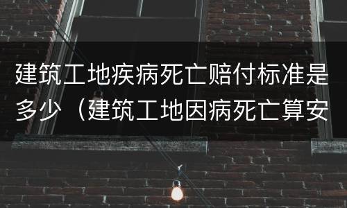 建筑工地疾病死亡赔付标准是多少（建筑工地因病死亡算安全事故吗）
