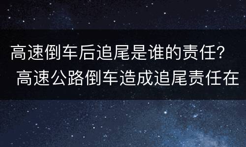 高速倒车后追尾是谁的责任？ 高速公路倒车造成追尾责任在谁
