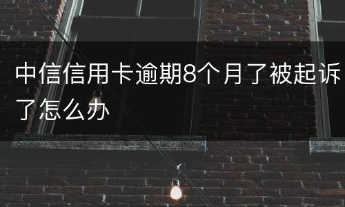 中信信用卡逾期8个月了被起诉了怎么办