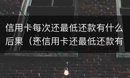 信用卡每次还最低还款有什么后果（还信用卡还最低还款有影响吗）