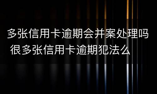 多张信用卡逾期会并案处理吗 很多张信用卡逾期犯法么