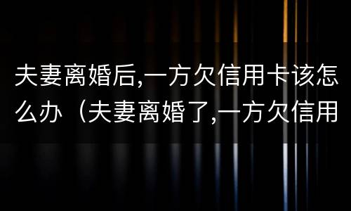 夫妻离婚后,一方欠信用卡该怎么办（夫妻离婚了,一方欠信用卡）