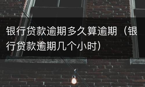 银行贷款逾期多久算逾期（银行贷款逾期几个小时）