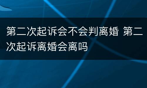第二次起诉会不会判离婚 第二次起诉离婚会离吗