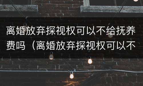 离婚放弃探视权可以不给抚养费吗（离婚放弃探视权可以不给抚养费吗女方）