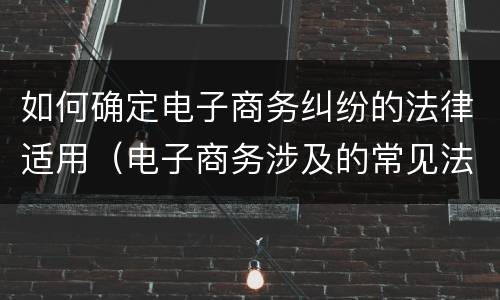 如何确定电子商务纠纷的法律适用（电子商务涉及的常见法律问题）