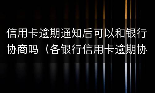 信用卡逾期通知后可以和银行协商吗（各银行信用卡逾期协商政策）
