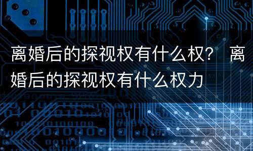 离婚后的探视权有什么权？ 离婚后的探视权有什么权力