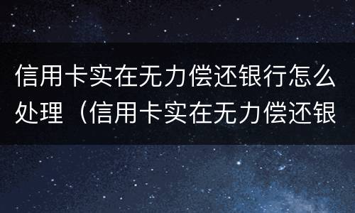 信用卡实在无力偿还银行怎么处理（信用卡实在无力偿还银行怎么处理呢）