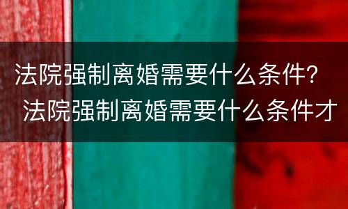 法院强制离婚需要什么条件？ 法院强制离婚需要什么条件才能离婚