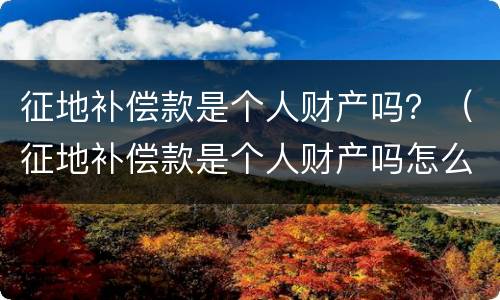 征地补偿款是个人财产吗？（征地补偿款是个人财产吗怎么分配）