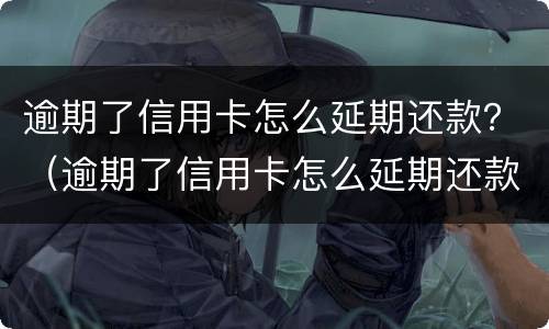 逾期了信用卡怎么延期还款？（逾期了信用卡怎么延期还款呢）
